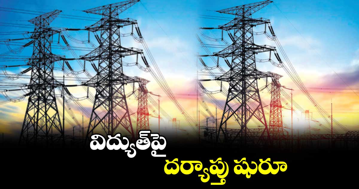 విద్యుత్​పై దర్యాప్తు షురూ 