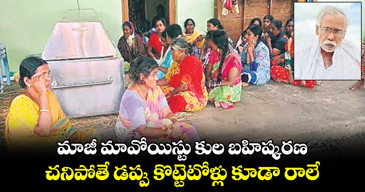 మాజీ మావోయిస్టు కుల బహిష్కరణ... చనిపోతే డప్పు కొట్టెటోళ్లు కూడా రాలే