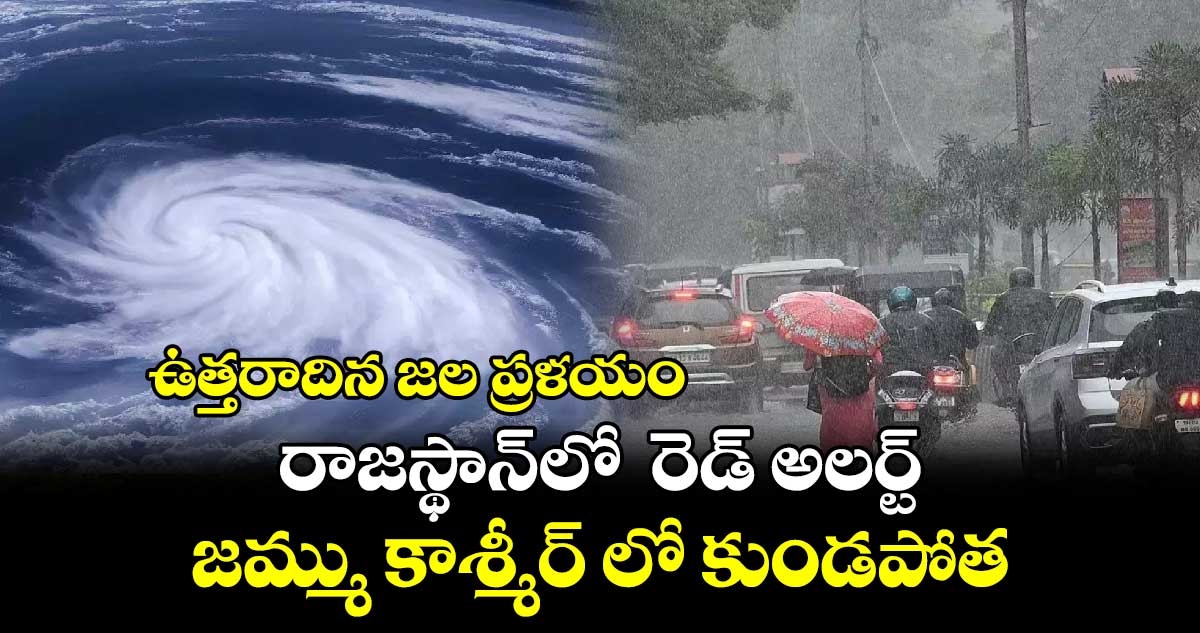 Weather Alert: ఉత్తరాదిన జల ప్రళయం..రాజస్థాన్​లో రెడ్​ అలర్ట్​.. జమ్ము కాశ్మీర్​ లో కుండపోత