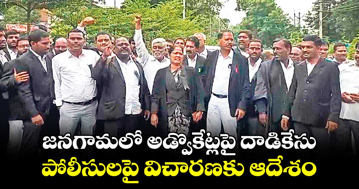 జనగామలో అడ్వొకేట్లపై దాడికేసు పోలీసులపై విచారణకు ఆదేశం 