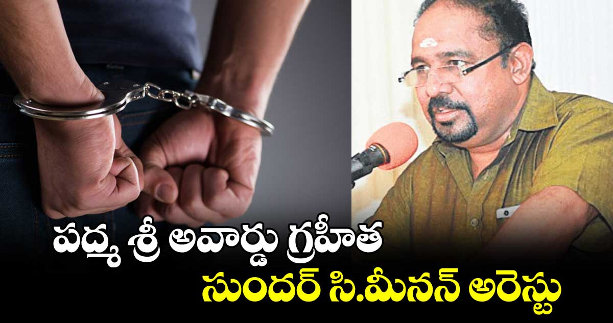 పద్మ శ్రీ అవార్డు గ్రహీత సుందర్ సి.మీనన్ అరెస్టు