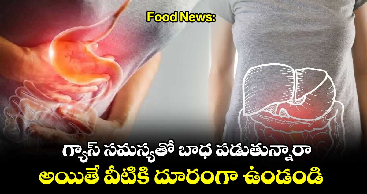 Food News:  గ్యాస్​ సమస్యతో బాధ పడుతున్నారా... అయితే వీటికి దూరంగా ఉండండి..