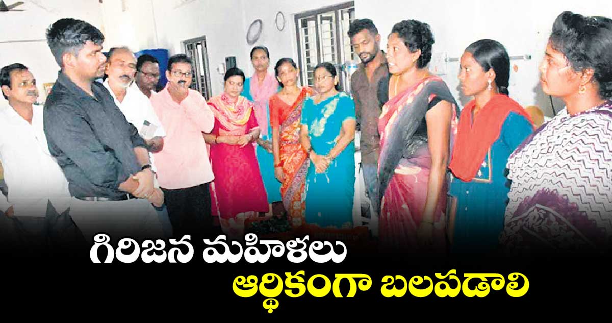 గిరిజన మహిళలు ఆర్థికంగా బలపడాలి : ఐటీడీఏ పీఓ రాహుల్