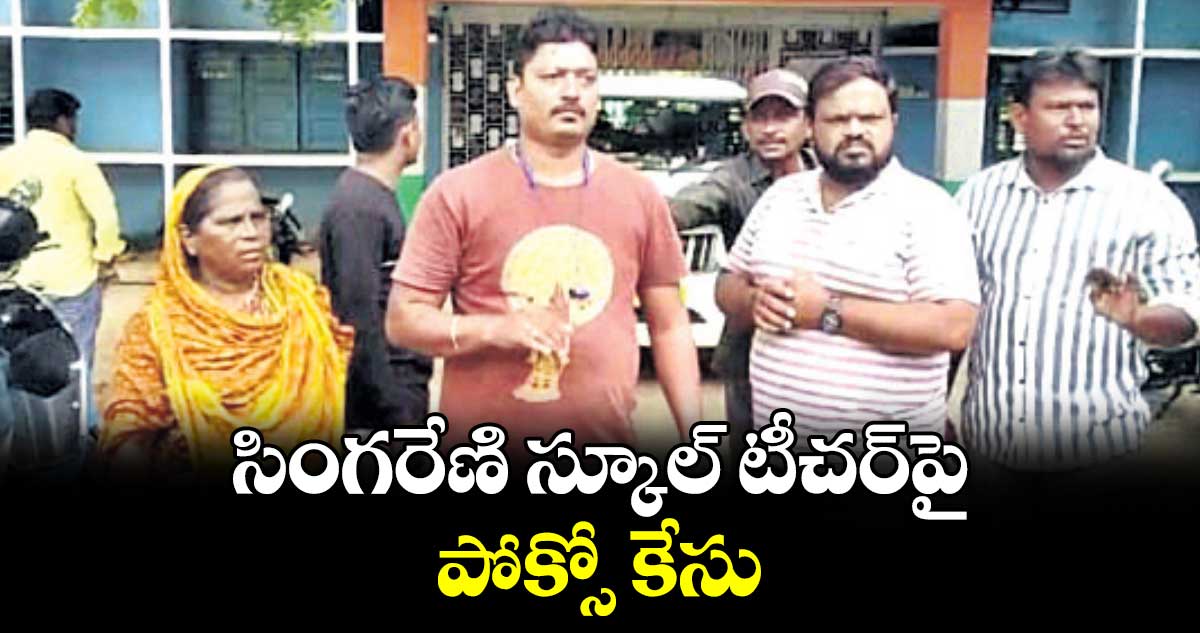 సింగరేణి స్కూల్‌‌‌‌ టీచర్‌‌‌‌పై పోక్సో కేసు