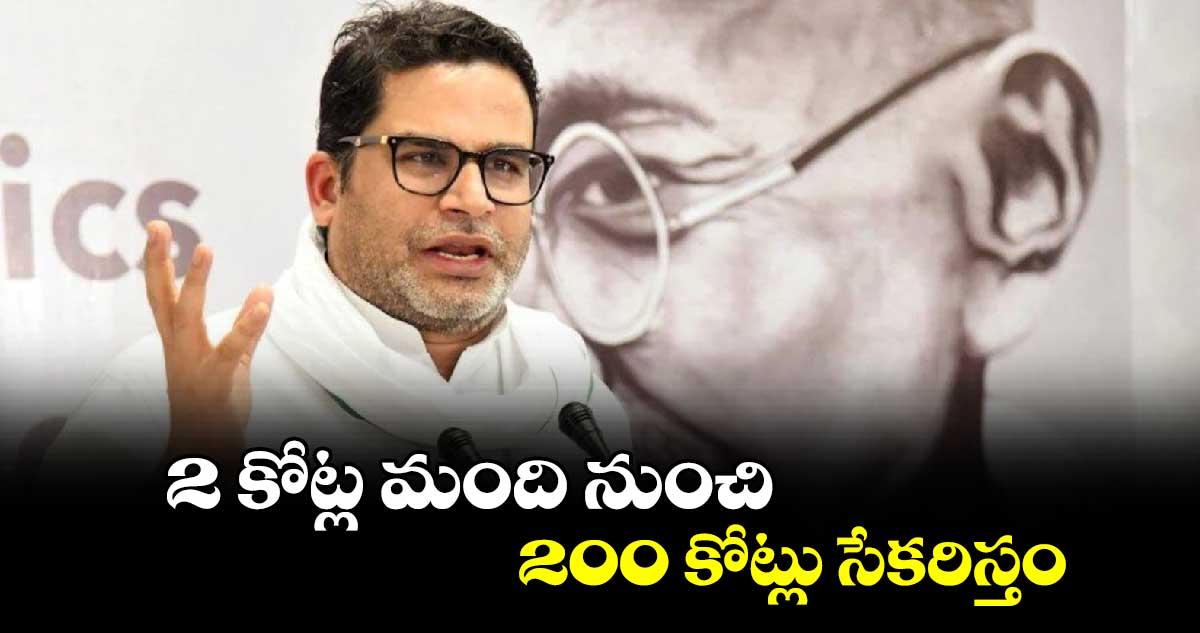 2 కోట్ల మంది నుంచి 200 కోట్లు సేకరిస్తం: ప్రశాంత్ కిశోర్