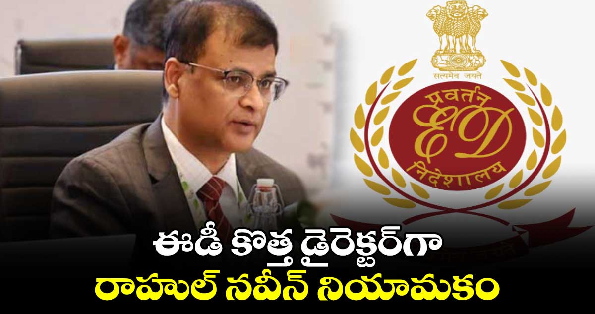 ED Director: ఈడీ కొత్త డైరెక్టర్గా రాహుల్ నవీన్ నియామకం
