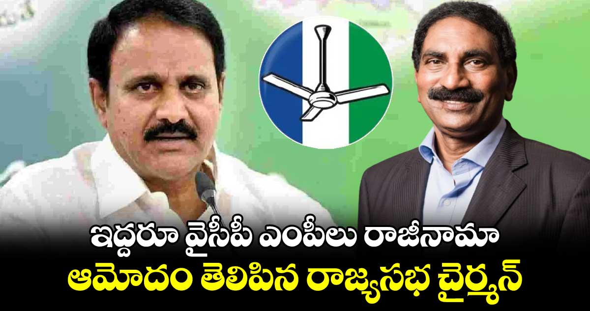 ఇద్దరూ వైసీపీ ఎంపీలు రాజీనామా.. ఆమోదం తెలిపిన రాజ్యసభ చైర్మన్