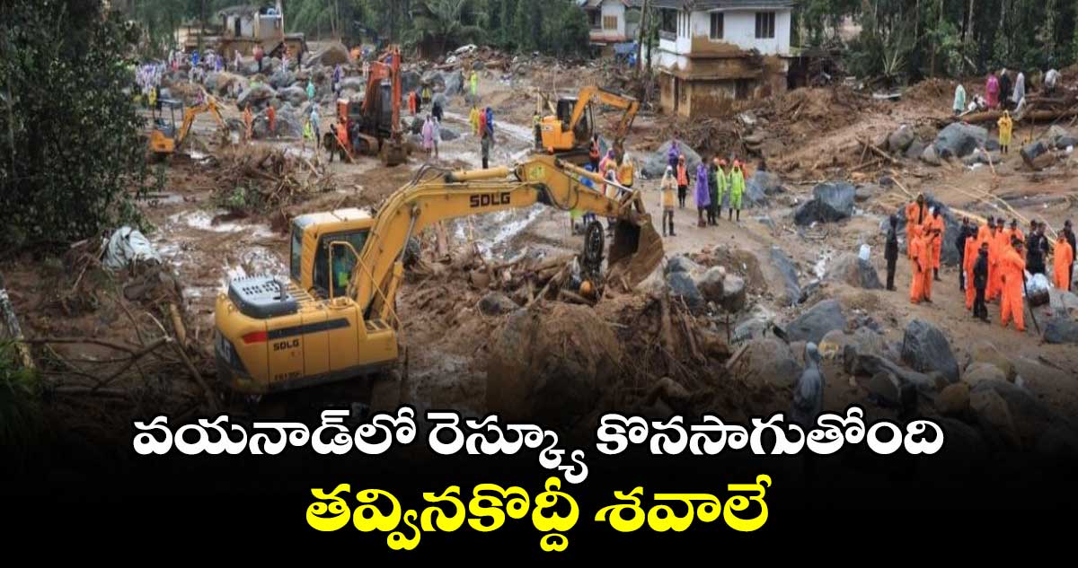 వయనాడ్లో రెస్క్యూ కొనసాగుతోంది.. తవ్వినకొద్దీ శవాలే