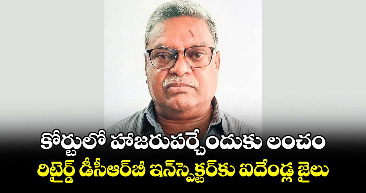 కోర్టులో హాజరుపర్చేందుకు లంచం .. రిటైర్డ్‌ డీసీఆర్‌‌బీ ఇన్‌స్పెక్టర్‌‌కు ఐదేండ్ల జైలు 