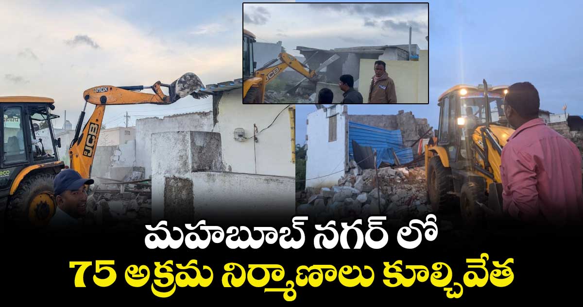 మహబూబ్ నగర్ లో 75 అక్రమ నిర్మాణాలు కూల్చివేత