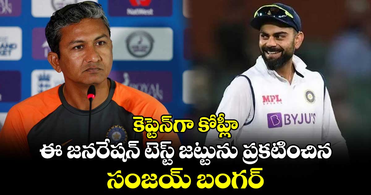 Sanjay Bangar: కెప్టెన్‌గా కోహ్లీ.. ఈ జనరేషన్ టెస్ట్ జట్టును ప్రకటించిన సంజయ్ బంగర్