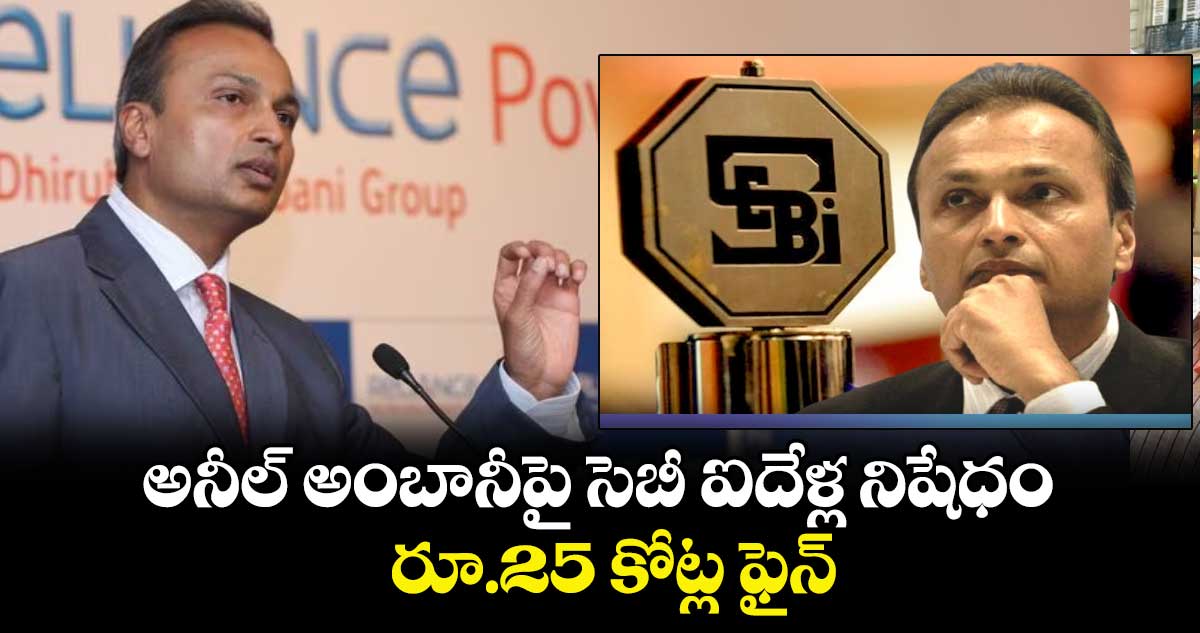 అనీల్ అంబానీపై సెబీ ఐదేళ్ల నిషేధం : రూ.25 కోట్ల ఫైన్