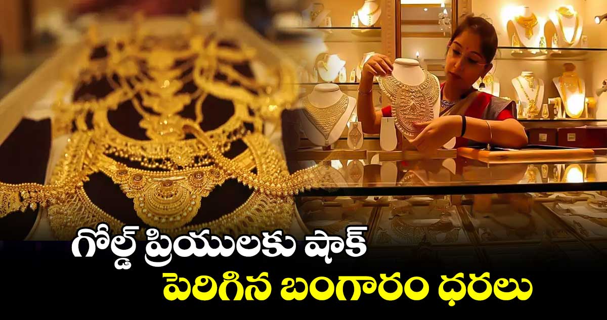 గోల్డ్ ప్రియులకు షాక్..పెరిగిన బంగారం ధరలు 