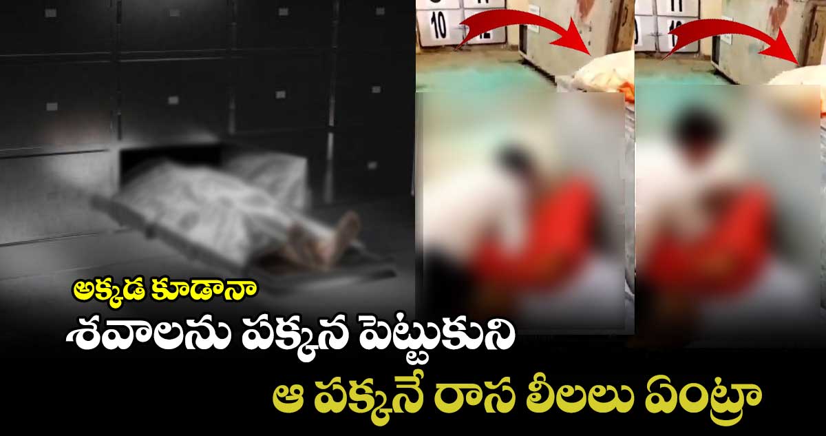 అక్కడ కూడానా : శవాలను పక్కన పెట్టుకుని.. ఆ పక్కనే రాస లీలలు ఏంట్రా