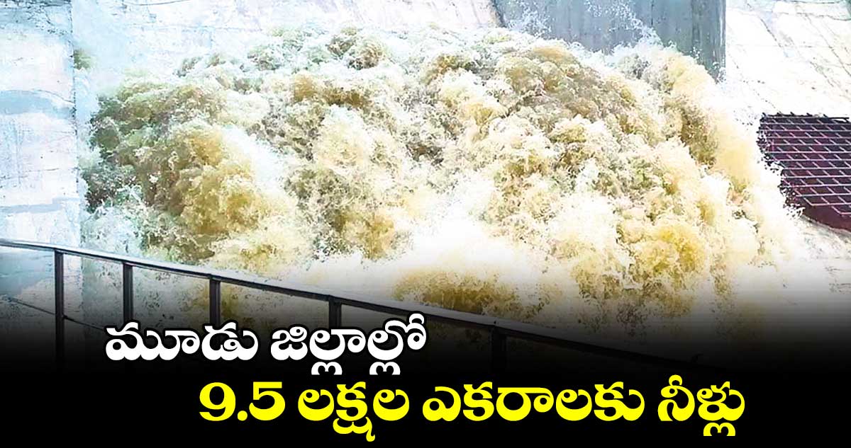 మూడు జిల్లాల్లో 9.5 లక్షల ఎకరాలకు నీళ్లు