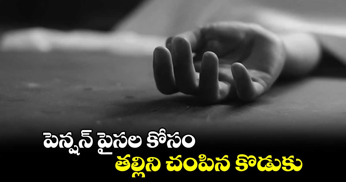 పెన్షన్ పైసల కోసం తల్లిని చంపిన కొడుకు