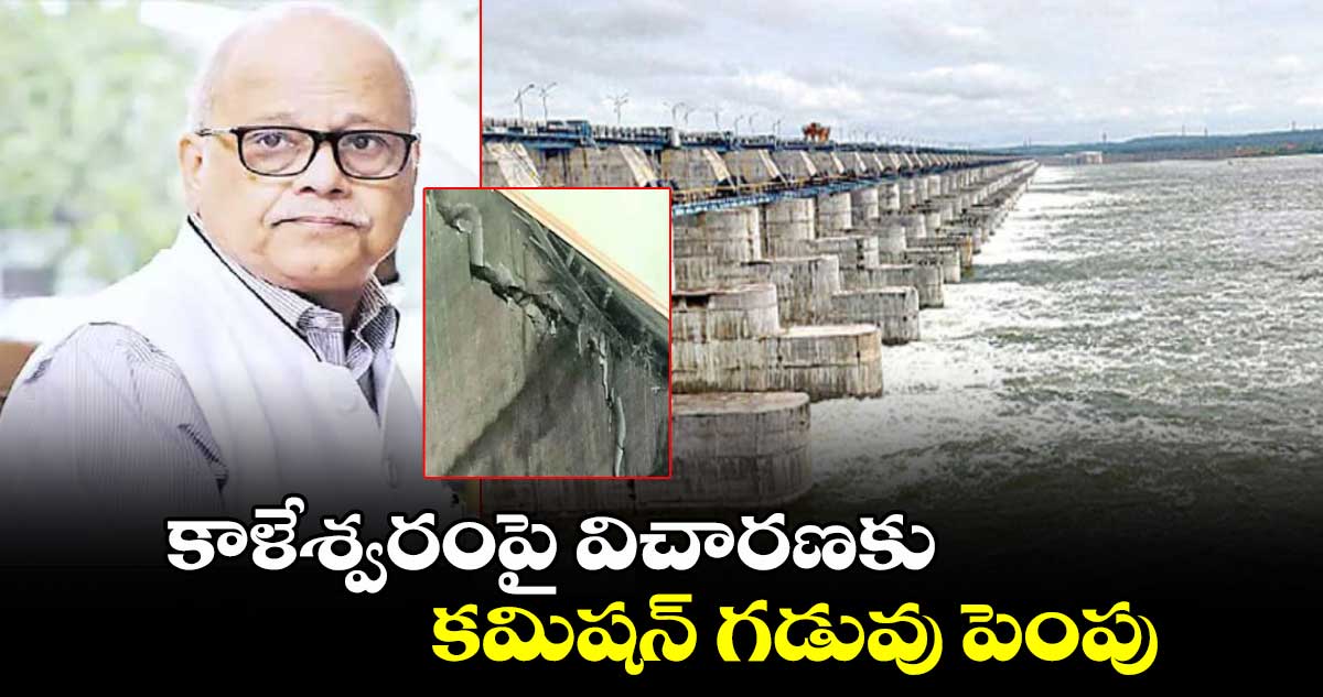 కాళేశ్వరంపై విచారణకు కమిషన్ గడువు పెంపు