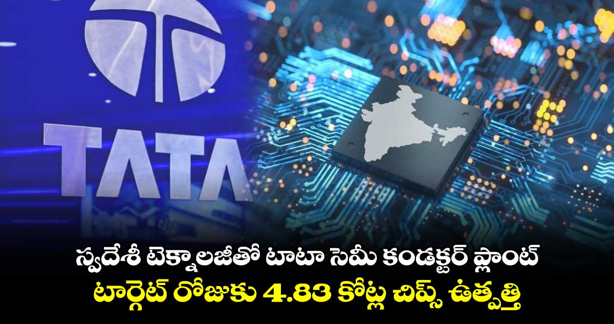 స్వదేశీ టెక్నాలజీతో టాటా సెమీ కండక్టర్ ప్లాంట్.. టార్గెట్ రోజుకు 4.83 కోట్ల చిప్స్ ఉత్పత్తి 