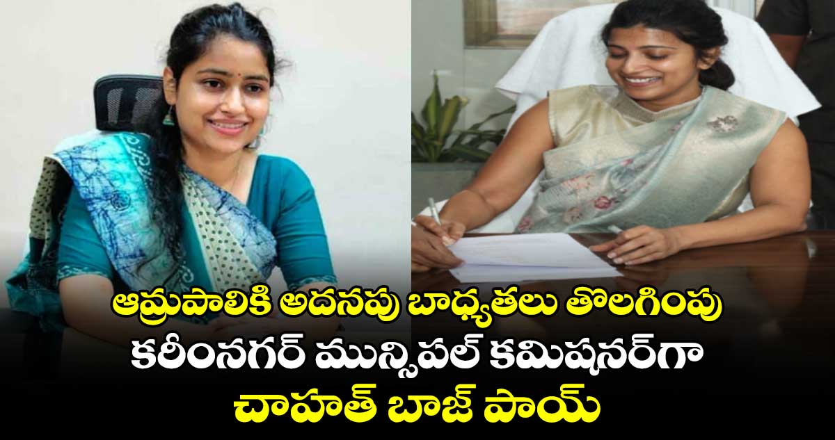 ఆమ్రపాలికి అదనపు బాధ్యతలు తొలగింపు.. కరీంనగర్ మున్సిపల్ కమిషనర్గా చాహత్ బాజ్ పాయ్