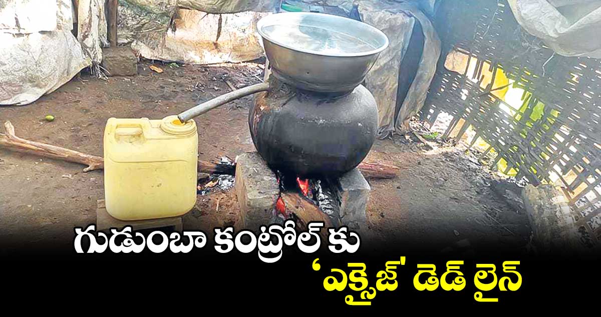 గుడుంబా కంట్రోల్ కు ‘ఎక్సైజ్' డెడ్ లైన్