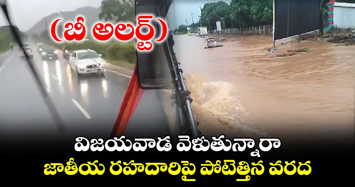 బీ అలర్ట్ : విజయవాడ వెళుతున్నారా.. జాతీయ రహదారిపై పోటెత్తిన వరద