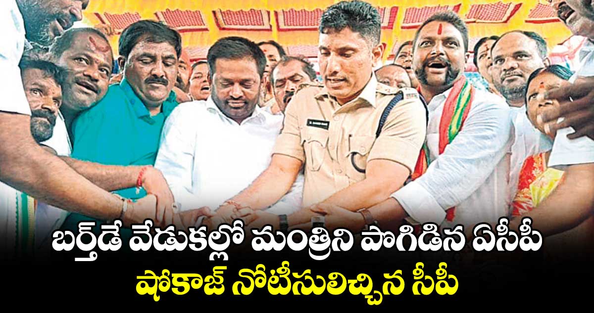 బర్త్​డే వేడుకల్లో మంత్రిని పొగిడిన ఏసీపీషోకాజ్‍ నోటీసులిచ్చిన సీపీ