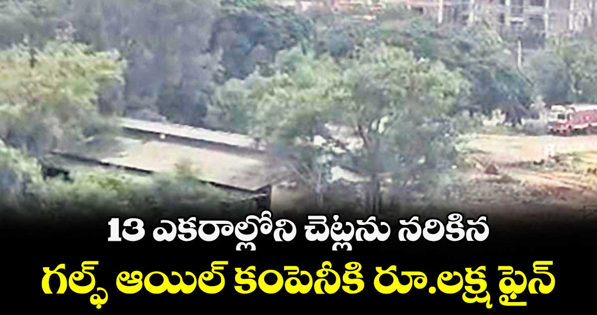 13 ఎకరాల్లోని చెట్లను నరికిన .. గల్ఫ్ ఆయిల్ కంపెనీకి రూ.లక్ష ఫైన్