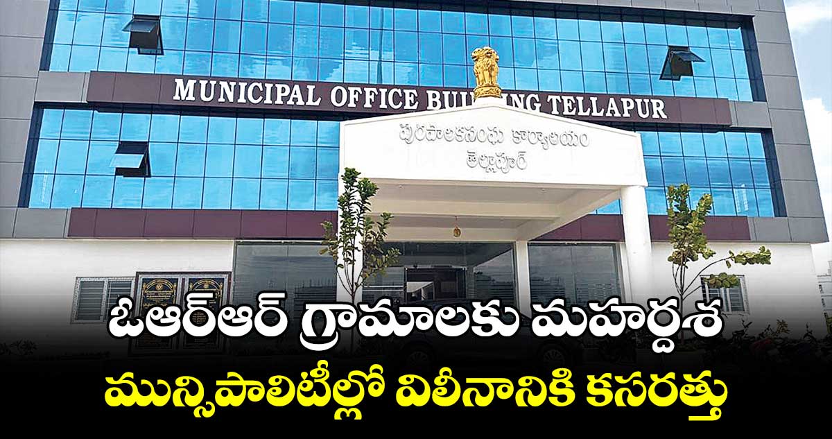 ఓఆర్ఆర్ గ్రామాలకు మహర్దశ..మున్సిపాలిటీల్లో విలీనానికి కసరత్తు