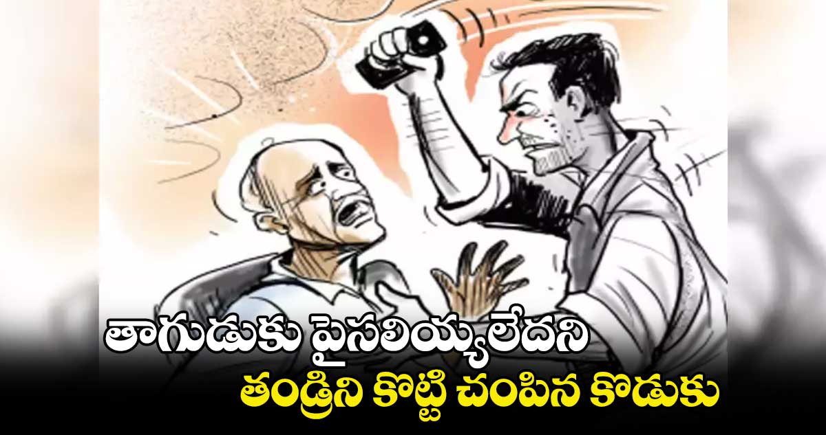 తాగుడుకు పైసలియ్యలేదని తండ్రిని కొట్టి చంపిన కొడుకు