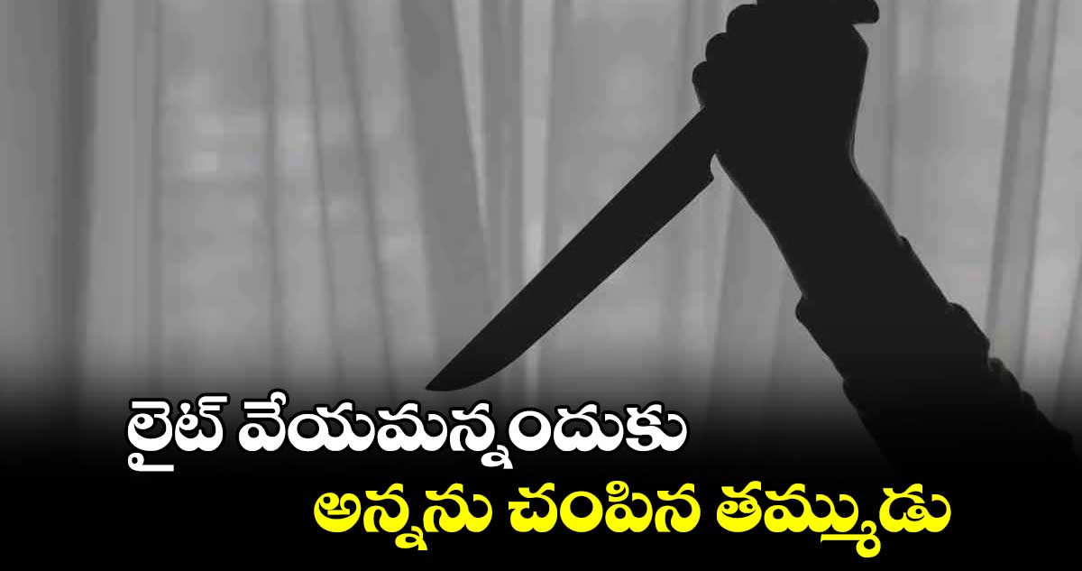 లైట్ వేయమన్నందుకు అన్నను చంపిన తమ్ముడు