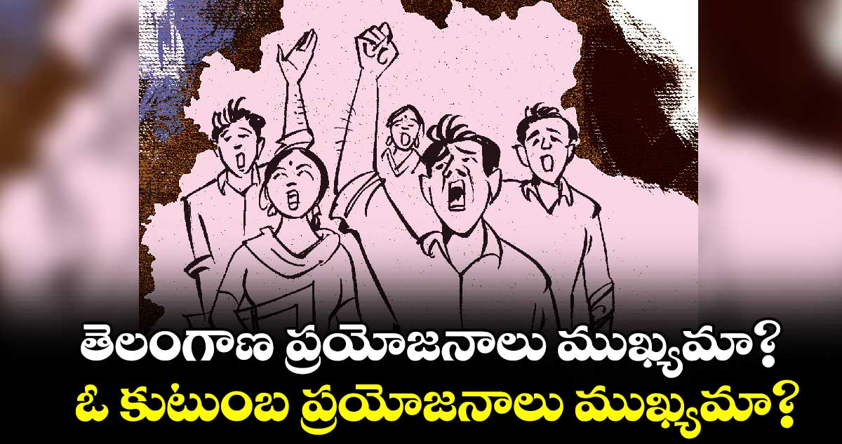  తెలంగాణ ప్రయోజనాలు ముఖ్యమా? ఓ కుటుంబ ప్రయోజనాలు ముఖ్యమా?