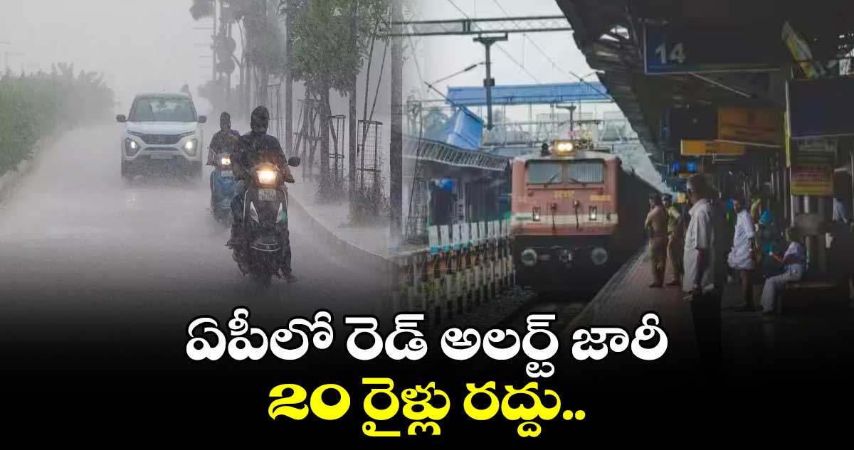 AP Rain alert: ఏపీలో రెడ్ అలర్ట్ జారీ... 20 రైళ్లు రద్దు..