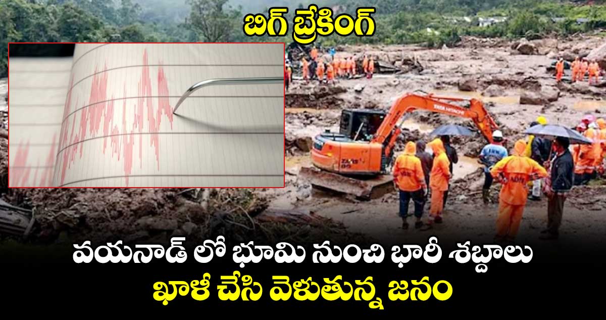 బిగ్ బ్రేకింగ్ : వయనాడ్ లో భూమి నుంచి భారీ శబ్దాలు.. ఖాళీ చేసి వెళుతున్న జనం.. 