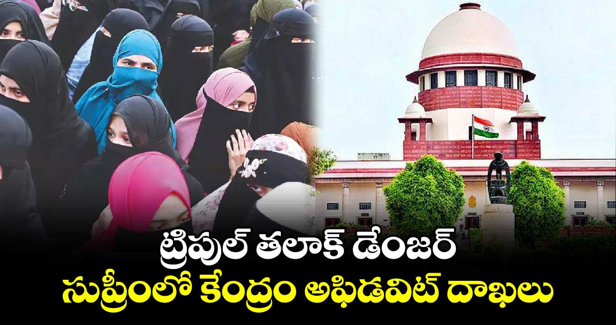 ట్రిపుల్​ తలాక్​ డేంజర్.. సుప్రీంలో కేంద్రం అఫిడవిట్​ దాఖలు