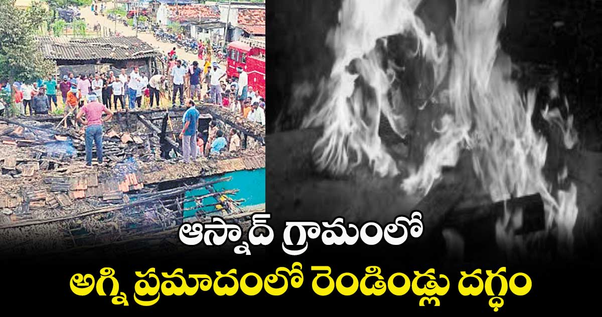 ఆస్నాద్ గ్రామంలో .. అగ్ని ప్రమాదంలో రెండిండ్లు దగ్ధం