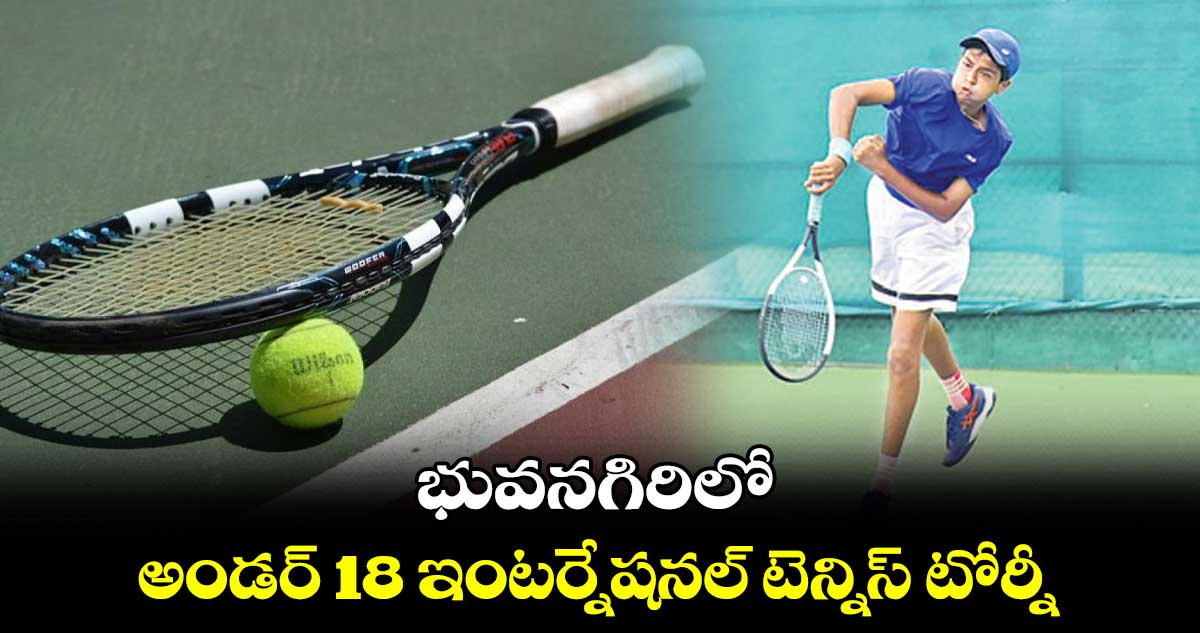భువనగిరిలో అండర్ 18 ఇంటర్నేషనల్ టెన్నిస్ టోర్నీ