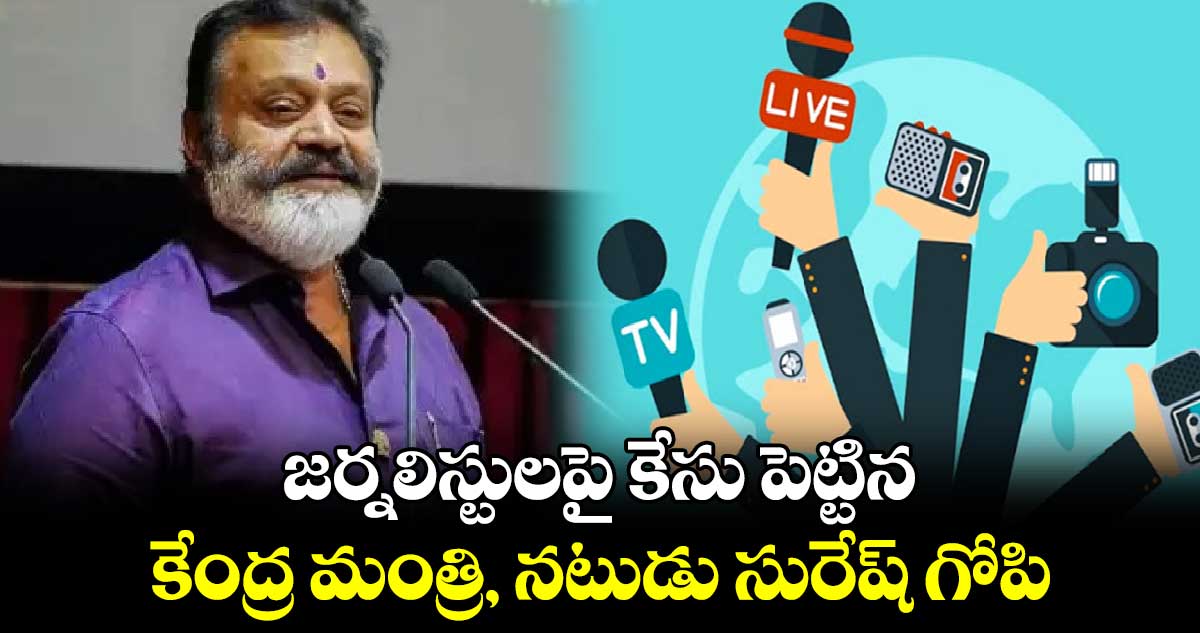 జర్నలిస్టులపై కేసు పెట్టిన కేంద్ర మంత్రి, నటుడు సురేష్ గోపి