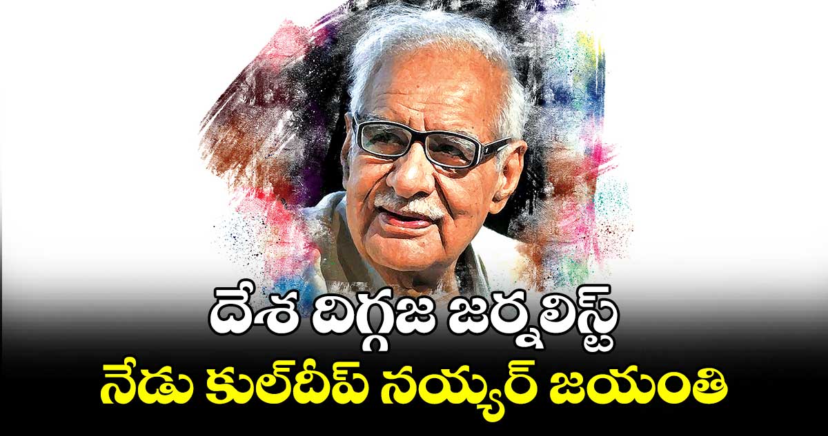 దేశ దిగ్గజ జర్నలిస్ట్​ .. నేడు కుల్​దీప్​ నయ్యర్​ జయంతి