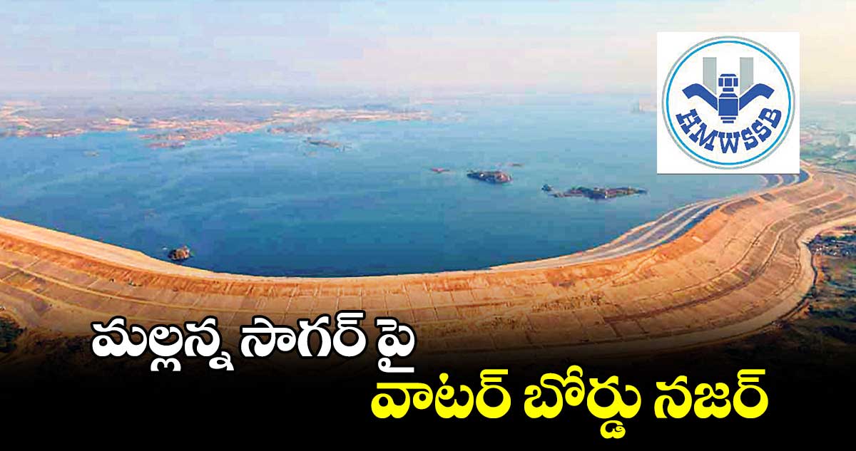 మల్లన్న సాగర్ పై వాటర్ బోర్డు నజర్