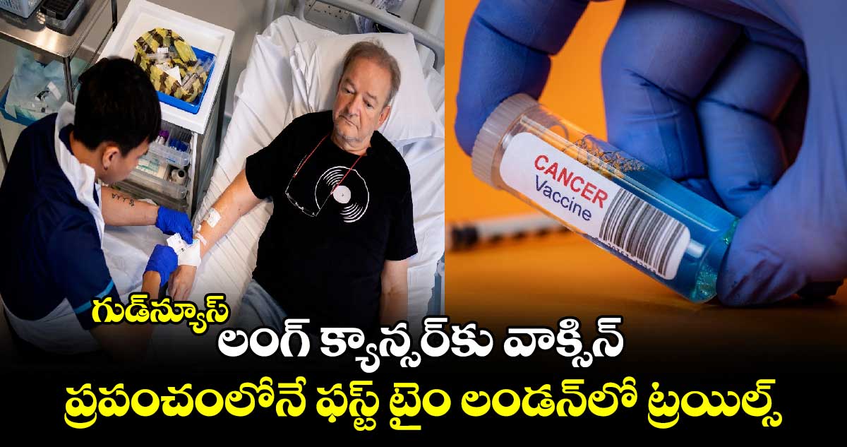 గుడ్‌న్యూస్.. లంగ్ క్యాన్సర్‌కు వాక్సిన్  ప్రపంచంలోనే ఫస్ట్ టైం లండన్‌లో ట్రయిల్స్