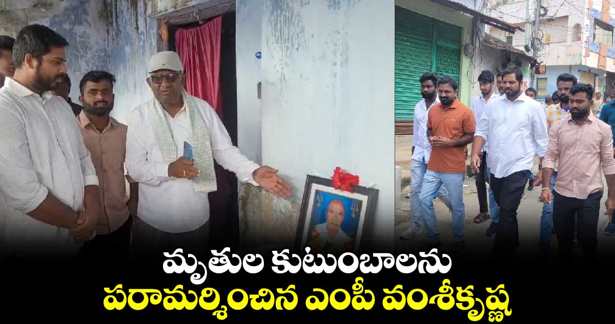 మృతుల కుటుంబాలను పరామర్శించిన ఎంపీ వంశీకృష్ణ