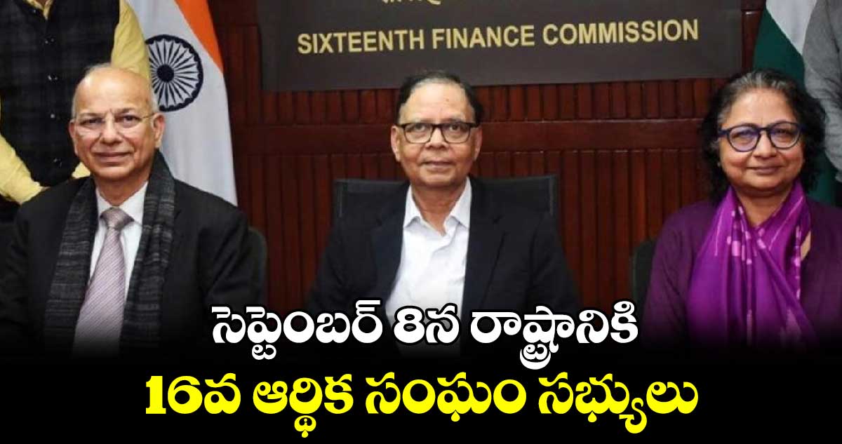 సెప్టెంబర్ 8న రాష్ట్రానికి 16వ ఆర్థిక సంఘం సభ్యులు