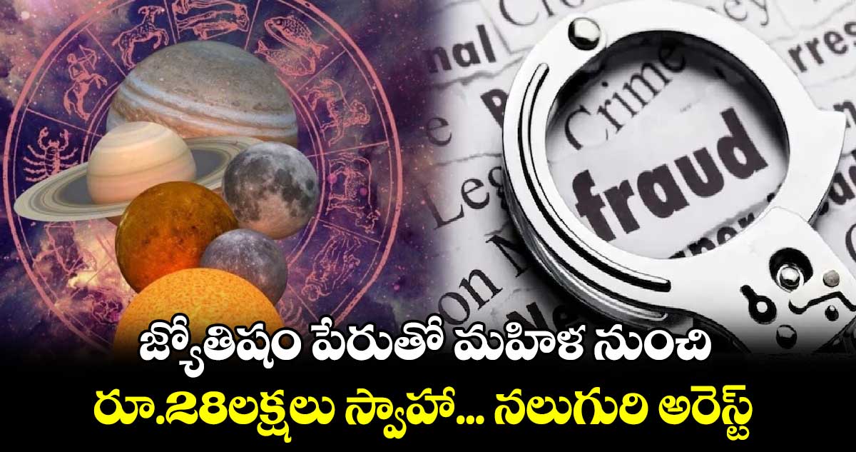 జ్యోతిషం పేరుతో మహిళ నుంచి రూ.28లక్షలు స్వాహా... నలుగురి అరెస్ట్​ 