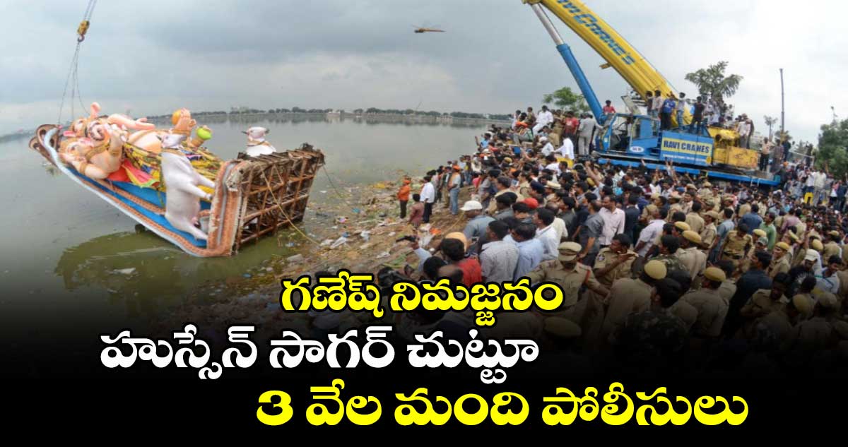 గణేష్ నిమజ్జనం..హుస్సేన్ సాగర్ చుట్టూ 3 వేల మంది పోలీసులు