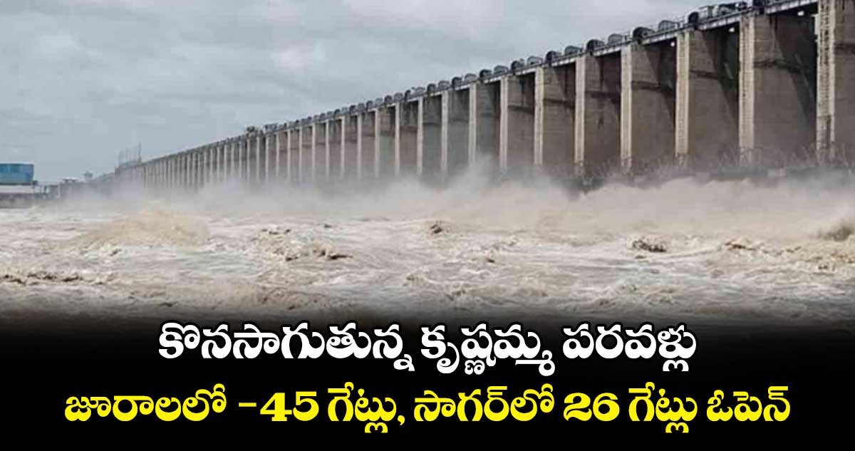 కొనసాగుతున్న కృష్ణమ్మ పరవళ్లు... జూరాలలో - 45 గేట్లు, సాగర్‌‌‌‌లో 26 గేట్లు ఓపెన్‌