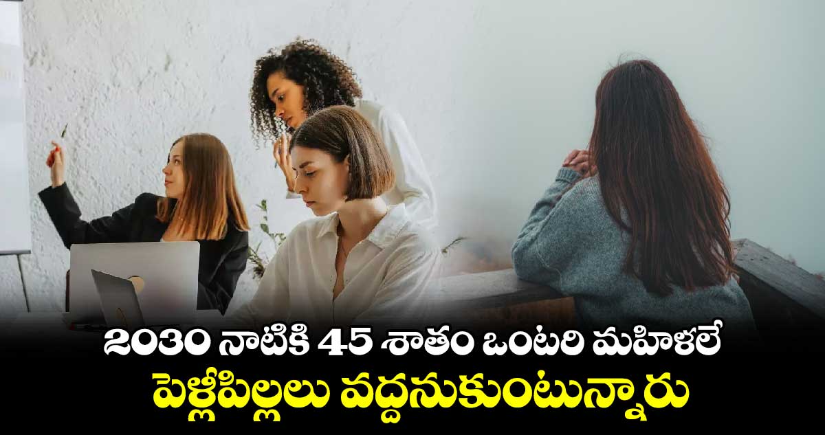 షాకింగ్ : 2030 నాటికి 45 శాతం ఒంటరి మహిళలే.. పెళ్లీపిల్లలు వద్దనుకుంటున్నారు