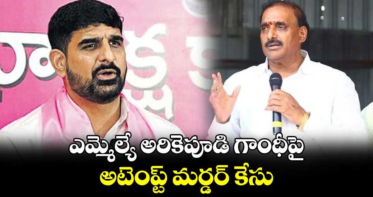 ఎమ్మెల్యే అరికెపూడి గాంధీపై అటెంప్ట్ మర్డర్ కేసు