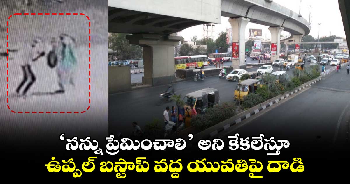 ‘నన్ను ప్రేమించాలి’ అని కేకలేస్తూ ఉప్పల్ బస్టాప్ వద్ద యువతిపై దాడి..