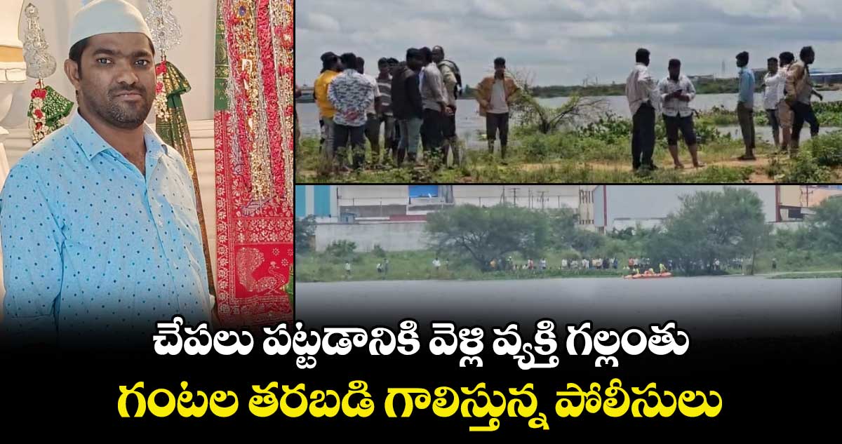 చేపలు పట్టడానికి వెళ్లి వ్యక్తి గల్లంతు గంటల తరబడి గాలిస్తున్న పోలీసులు