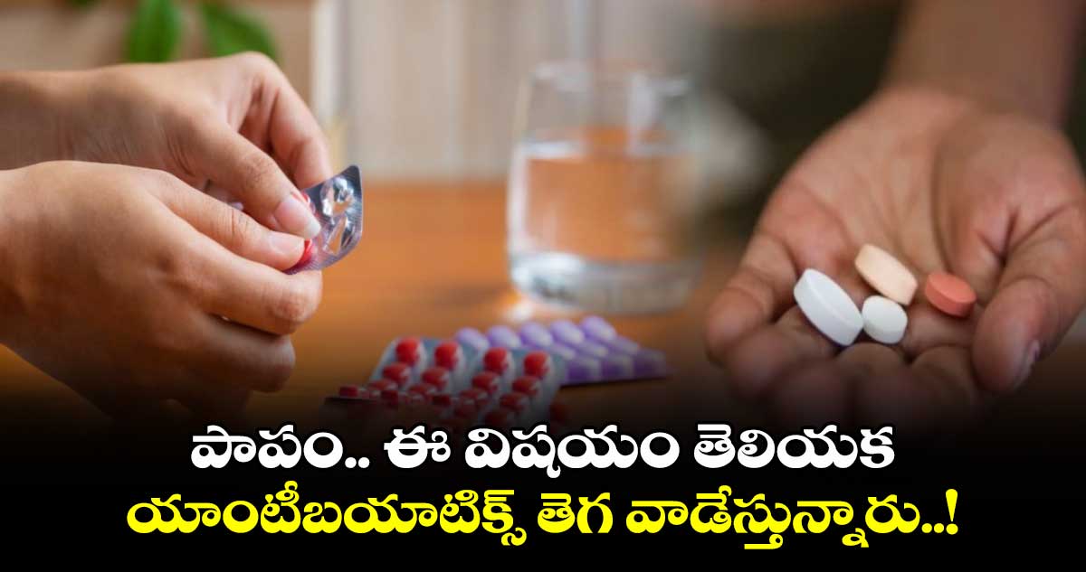 Antibiotics: పాపం.. ఈ విషయం తెలియక యాంటీబయాటిక్స్ తెగ వాడేస్తున్నారు..!